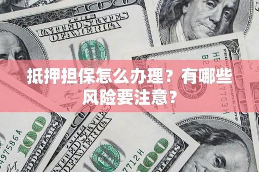 武汉抵押担保怎么办理？有哪些风险要注意？