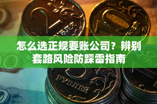 武汉怎么选正规要账公司？辨别套路风险防踩雷指南