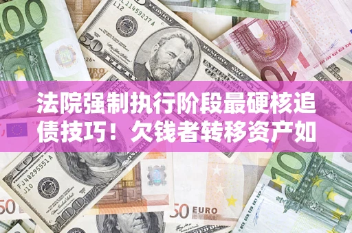 武汉法院强制执行阶段最硬核追债技巧！欠钱者转移资产如何破解？