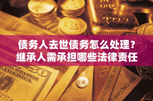 武汉债务人去世债务怎么处理？继承人需承担哪些法律责任？
