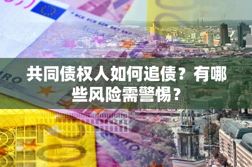 武汉共同债权人如何追债？有哪些风险需警惕？