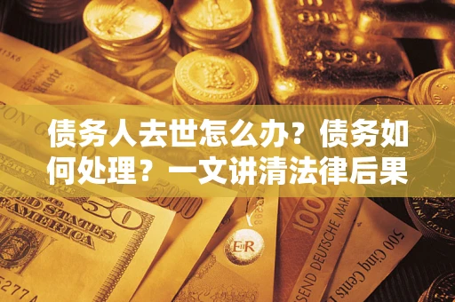 武汉债务人去世怎么办？债务如何处理？一文讲清法律后果