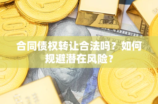 武汉合同债权转让合法吗?如何规避潜在风险? 武汉合同债权转让合法吗?如何规避潜在风险?