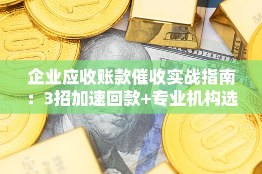 武汉企业应收账款催收实战指南：3招加速回款+专业机构选择避坑