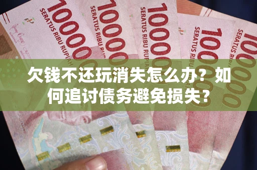 武汉欠钱不还玩消失怎么办？如何追讨债务避免损失？