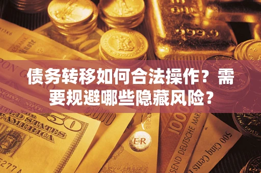 武汉债务转移如何合法操作？需要规避哪些隐藏风险？