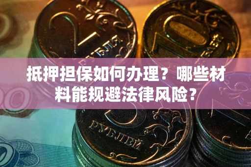 武汉抵押担保如何办理？哪些材料能规避法律风险？