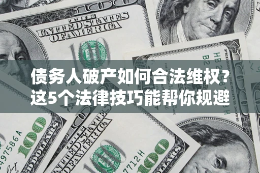 武汉债务人破产如何合法维权？这5个法律技巧能帮你规避风险