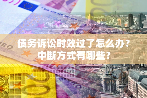 武汉债务诉讼时效过了怎么办？中断方式有哪些？