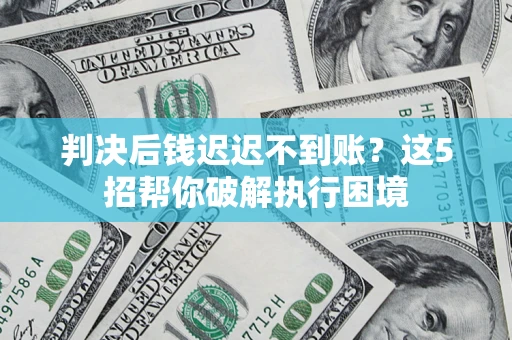 武汉判决后钱迟迟不到账？这5招帮你破解执行困境