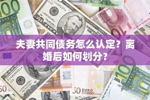 武汉夫妻共同债务怎么认定？离婚后如何划分？