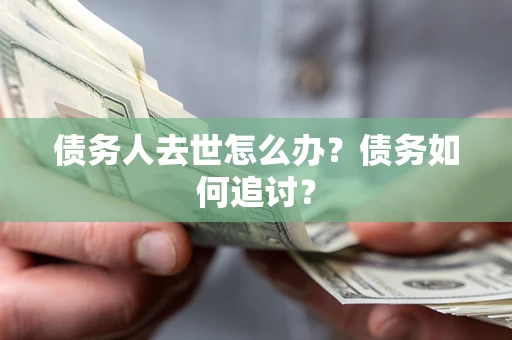 武汉债务人去世怎么办？债务如何追讨？