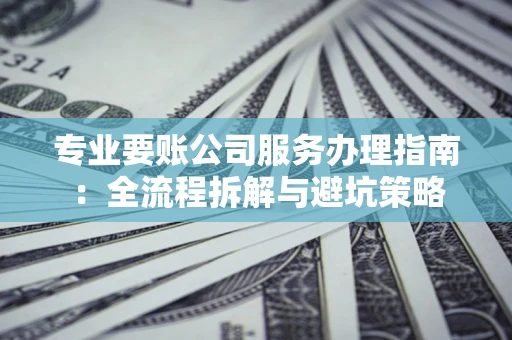 武汉专业要账公司服务办理指南：全流程拆解与避坑策略