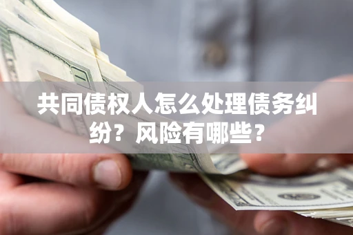 武汉共同债权人怎么处理债务纠纷？风险有哪些？