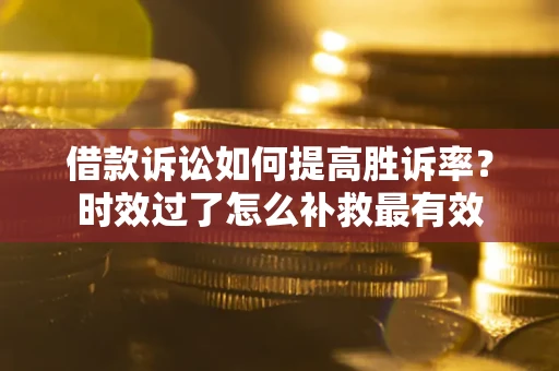 武汉借款诉讼如何提高胜诉率？时效过了怎么补救最有效