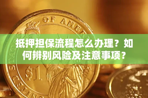 武汉抵押担保流程怎么办理？如何辨别风险及注意事项？