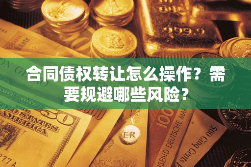 武汉合同债权转让怎么操作？需要规避哪些风险？