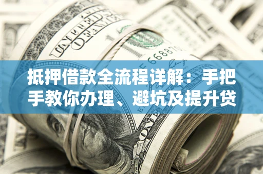 武汉抵押借款全流程详解：手把手教你办理、避坑及提升贷款额度