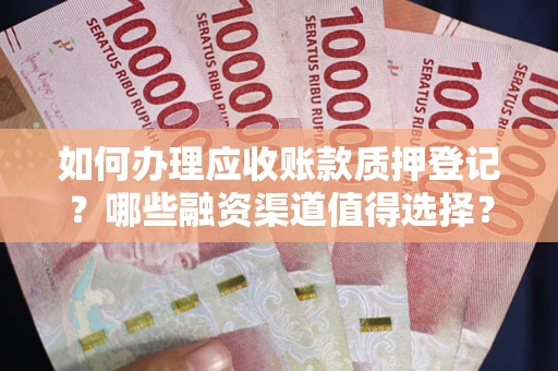 武汉如何办理应收账款质押登记？哪些融资渠道值得选择？