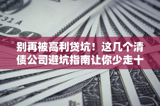 武汉别再被高利贷坑！这几个清债公司避坑指南让你少走十年弯路