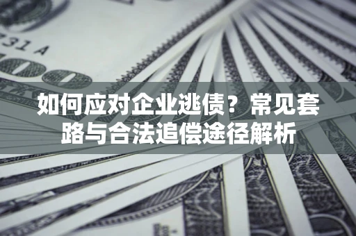 武汉如何应对企业逃债？常见套路与合法追偿途径解析