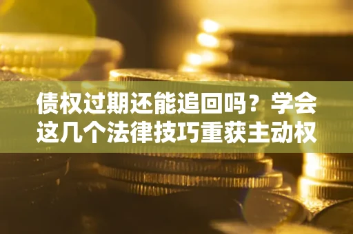 武汉债权过期还能追回吗？学会这几个法律技巧重获主动权