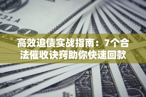武汉高效追债实战指南：7个合法催收诀窍助你快速回款