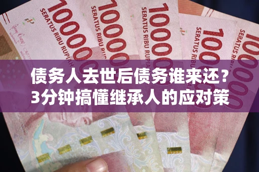 武汉债务人去世后债务谁来还？3分钟搞懂继承人的应对策略