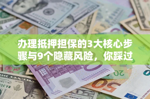 武汉办理抵押担保的3大核心步骤与9个隐藏风险，你踩过哪个坑？
