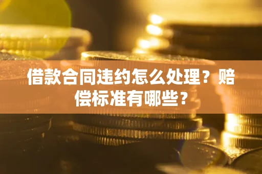武汉借款合同违约怎么处理？赔偿标准有哪些？