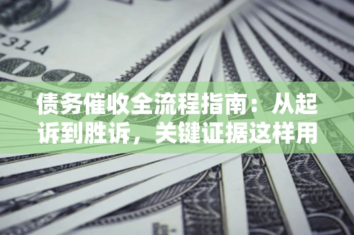武汉债务催收全流程指南：从起诉到胜诉，关键证据这样用