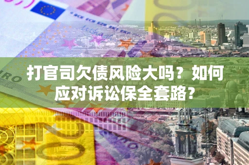 武汉打官司欠债风险大吗？如何应对诉讼保全套路？