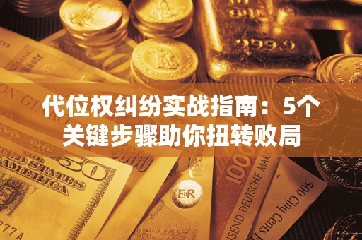 武汉代位权纠纷实战指南：5个关键步骤助你扭转败局