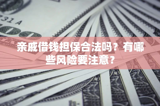 武汉亲戚借钱担保合法吗？有哪些风险要注意？