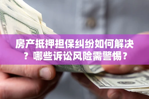 武汉房产抵押担保纠纷如何解决？哪些诉讼风险需警惕？