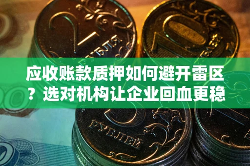 武汉应收账款质押如何避开雷区？选对机构让企业回血更稳