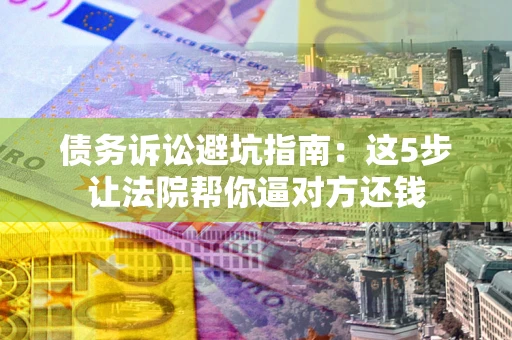 武汉债务诉讼避坑指南：这5步让法院帮你逼对方还钱