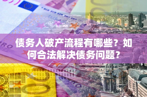 武汉债务人破产流程有哪些？如何合法解决债务问题？