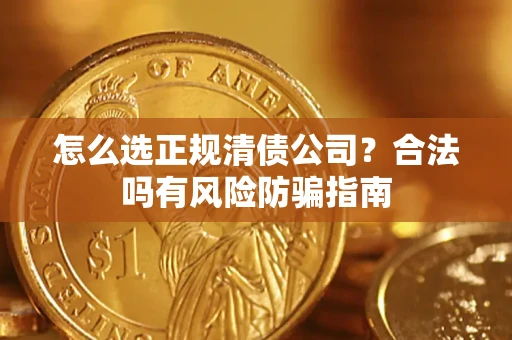 武汉怎么选正规清债公司？合法吗有风险防骗指南
