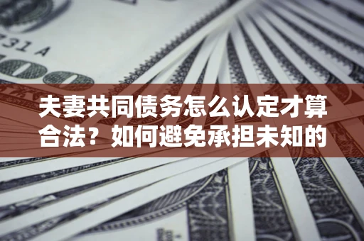 武汉夫妻共同债务怎么认定才算合法？如何避免承担未知的债务风险？