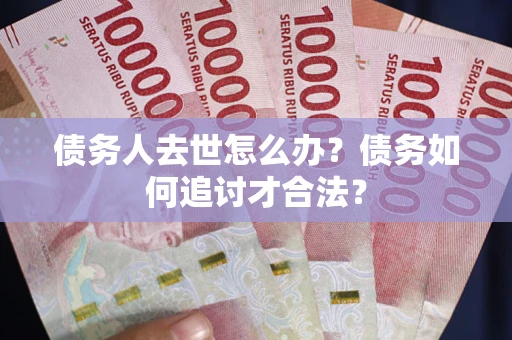 武汉债务人去世怎么办？债务如何追讨才合法？