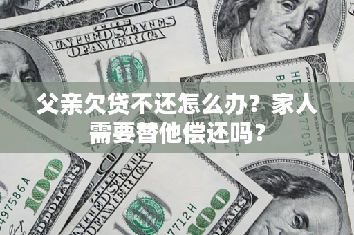 武汉父亲欠贷不还怎么办？家人需要替他偿还吗？
