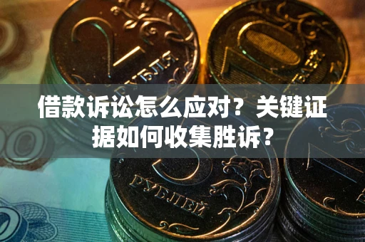 武汉借款诉讼怎么应对？关键证据如何收集胜诉？