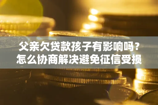 武汉父亲欠贷款孩子有影响吗？怎么协商解决避免征信受损？