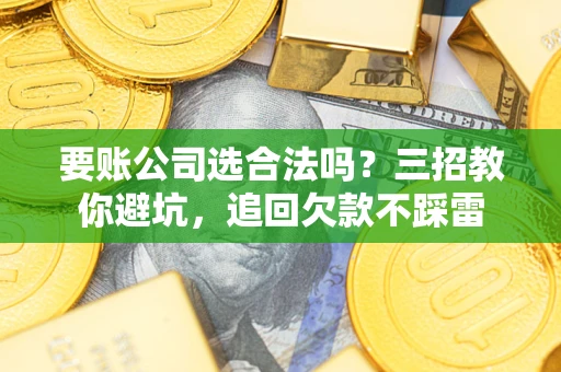 武汉要账公司选合法吗？三招教你避坑，追回欠款不踩雷