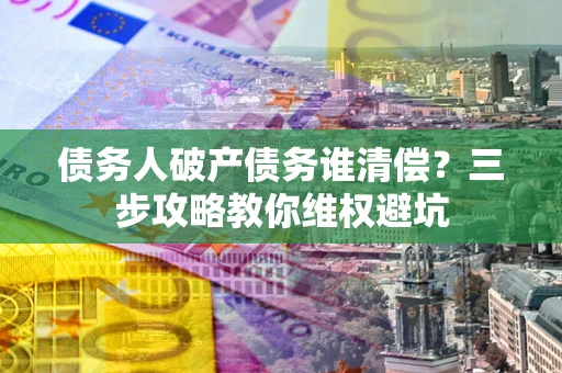 武汉债务人破产债务谁清偿?三步攻略教你维权避坑 武汉债务人破产债务谁清偿?三步攻略教你维权避坑