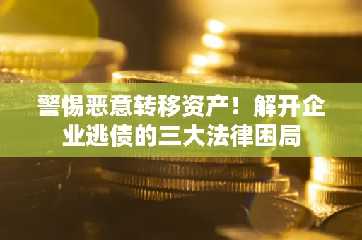 武汉警惕恶意转移资产！解开企业逃债的三大法律困局
