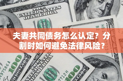 武汉夫妻共同债务怎么认定？分割时如何避免法律风险？