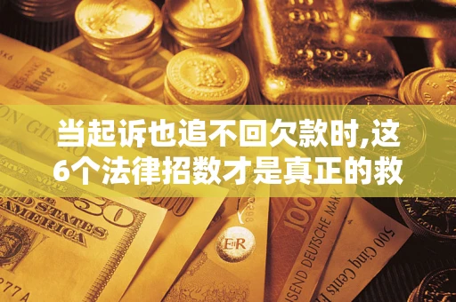 武汉当起诉也追不回欠款时,这6个法律招数才是真正的救命稻草
