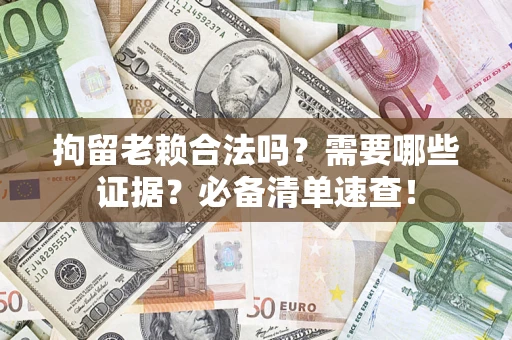 武汉拘留老赖合法吗？需要哪些证据？必备清单速查！